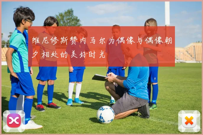 维尼修斯赞内马尔为偶像与偶像朝夕相处的美好时光