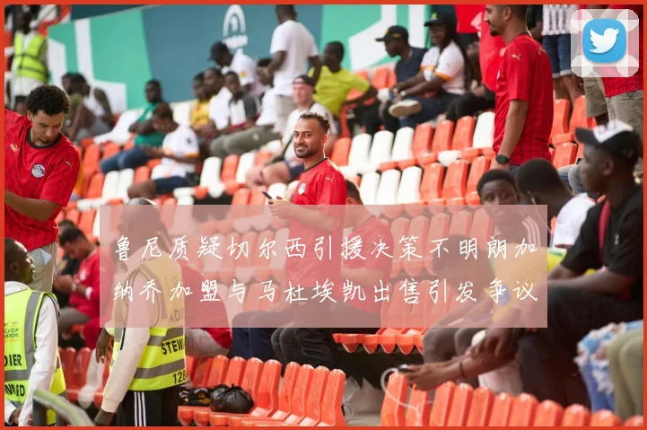 鲁尼质疑切尔西引援决策不明朗加纳乔加盟与马杜埃凯出售引发争议