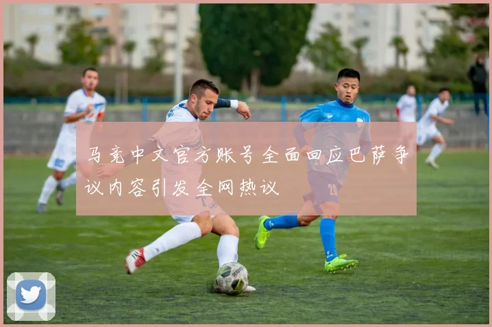 马竞中文官方账号全面回应巴萨争议内容引发全网热议