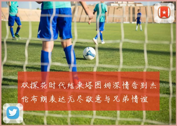 双探花时代结束塔图姆深情告别杰伦布朗表达无尽敬意与兄弟情谊