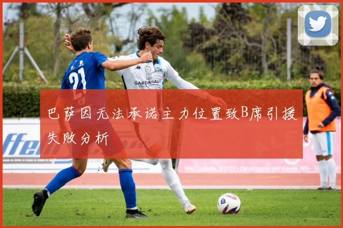 巴萨因无法承诺主力位置致B席引援失败分析