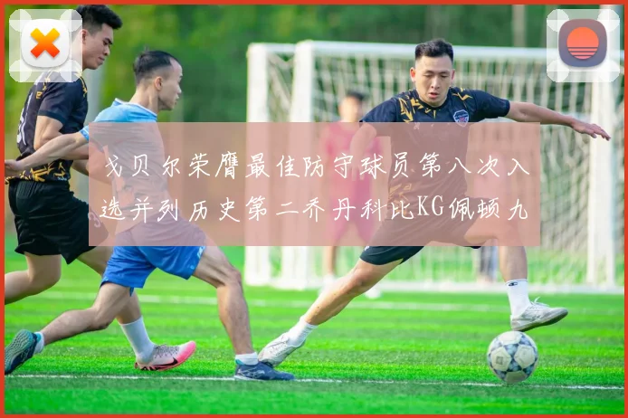 戈贝尔荣膺最佳防守球员第八次入选并列历史第二乔丹科比KG佩顿九次称王