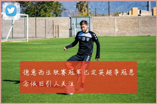 德意西法联赛冠军已定英超争冠悬念依旧引人关注
