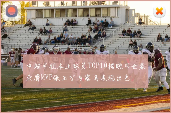 中超半程本土球员TOP10揭晓韦世豪荣膺MVP张玉宁与塞鸟表现出色