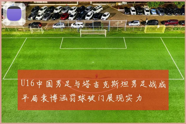 U16中国男足与塔吉克斯坦男足战成平局袁博涵罚球破门展现实力