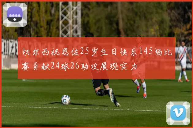 切尔西祝恩佐25岁生日快乐145场比赛贡献24球26助攻展现实力